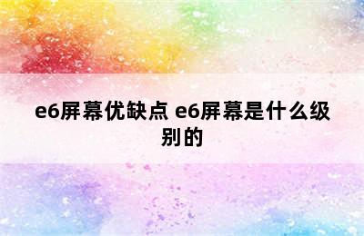 e6屏幕优缺点 e6屏幕是什么级别的